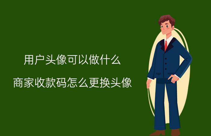 用户头像可以做什么 商家收款码怎么更换头像？